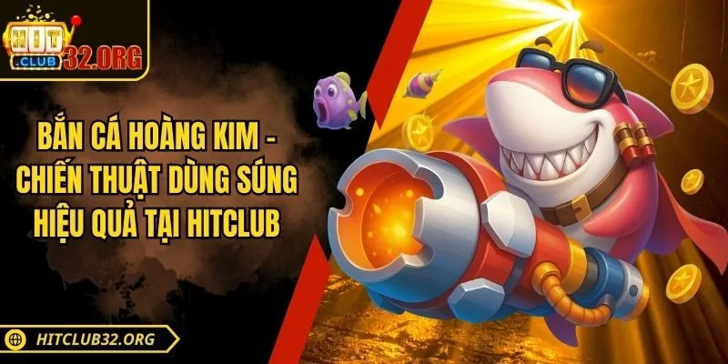 Bắn Cá Hoàng Kim – Chiến Thuật Dùng Súng Hiệu Quả Tại Hitclub