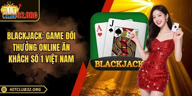 Blackjack Hitclub – Game Đổi Thưởng Ăn Khách Số 1 Việt Nam